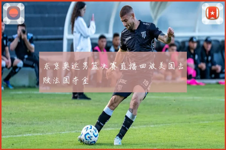 东京奥运男篮决赛直播回放美国击败法国夺金