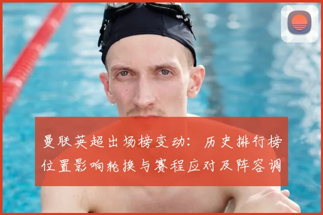 曼联英超出场榜变动：历史排行榜位置影响轮换与赛程应对及阵容调整