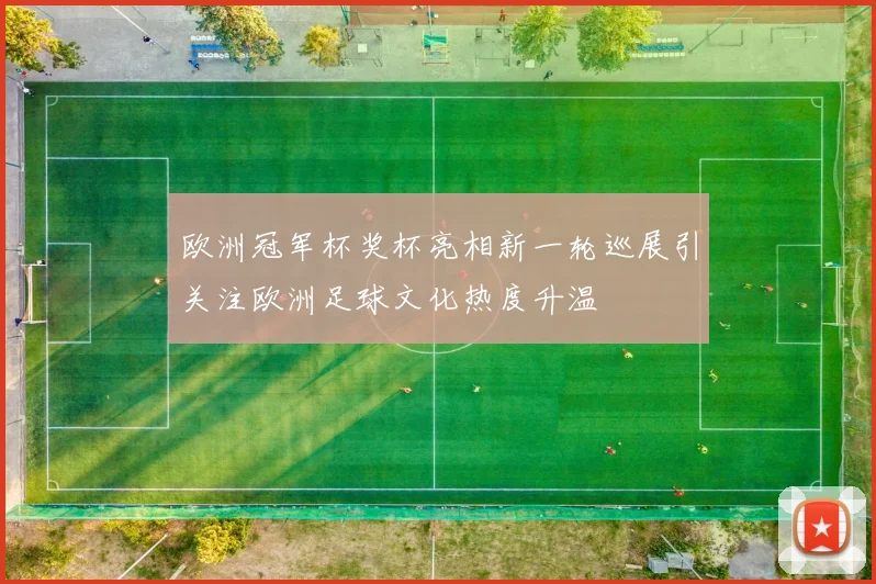 欧洲冠军杯奖杯亮相新一轮巡展引关注欧洲足球文化热度升温