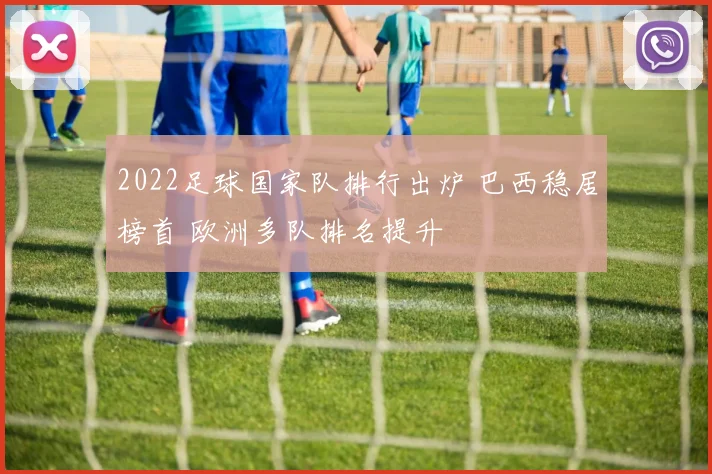 2022足球国家队排行出炉 巴西稳居榜首 欧洲多队排名提升