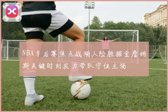 NBA季后赛焦点战湖人险胜掘金詹姆斯关键时刻发力带队守住主场