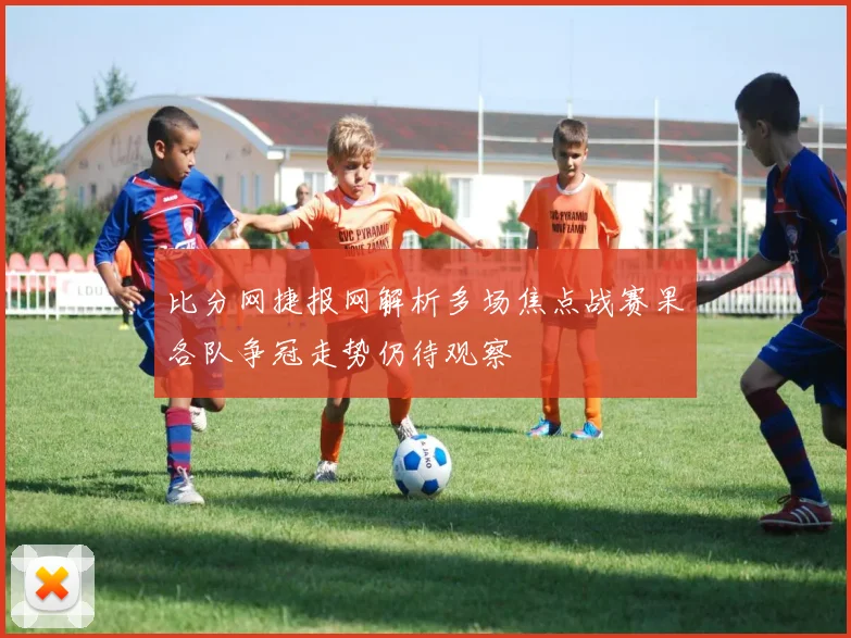 比分网捷报网解析多场焦点战赛果各队争冠走势仍待观察