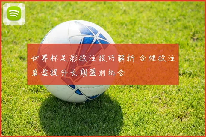 世界杯足彩投注技巧解析 合理投注看盘提升长期盈利机会