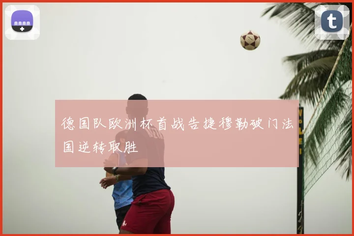 德国队欧洲杯首战告捷穆勒破门法国逆转取胜