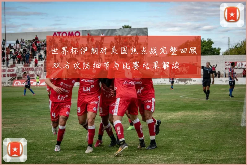 世界杯伊朗对美国焦点战完整回顾 双方攻防细节与比赛结果解读