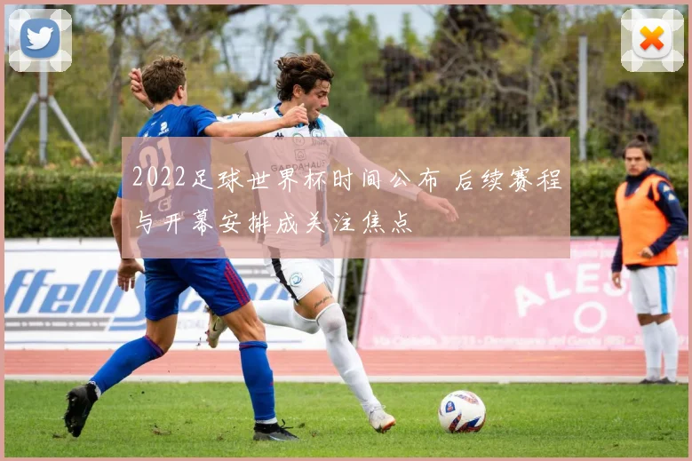 2022足球世界杯时间公布 后续赛程与开幕安排成关注焦点