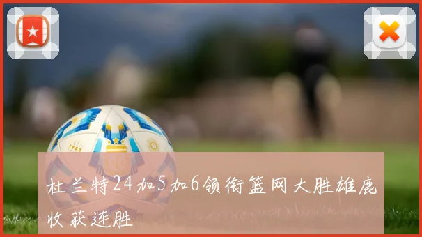 杜兰特24加5加6领衔篮网大胜雄鹿收获连胜