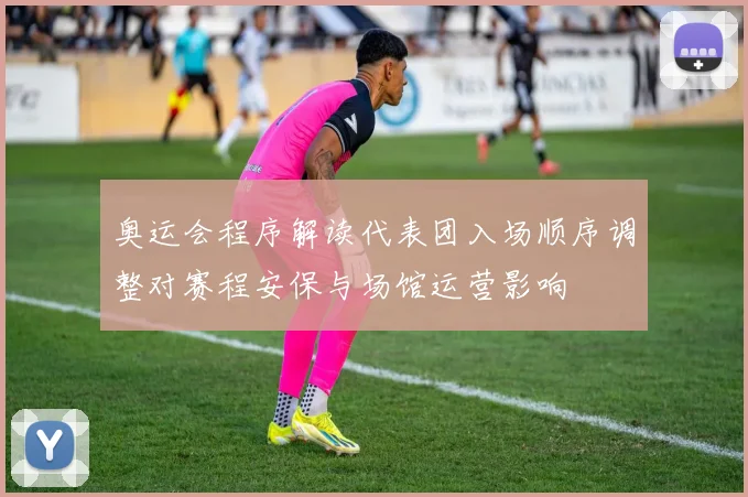 奥运会程序解读代表团入场顺序调整对赛程安保与场馆运营影响