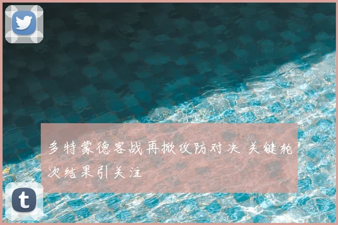 多特蒙德客战再掀攻防对决 关键轮次结果引关注