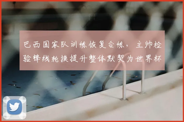 巴西国家队训练恢复合练,主帅检验锋线轮换提升整体默契为世界杯备战