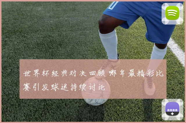 世界杯经典对决回顾 哪年最精彩比赛引发球迷持续讨论