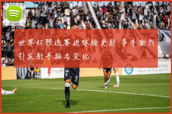世界杯预选赛进球榜更新 争夺激烈引发射手排名变化