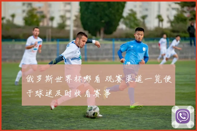 俄罗斯世界杯哪看 观赛渠道一览便于球迷及时收看赛事