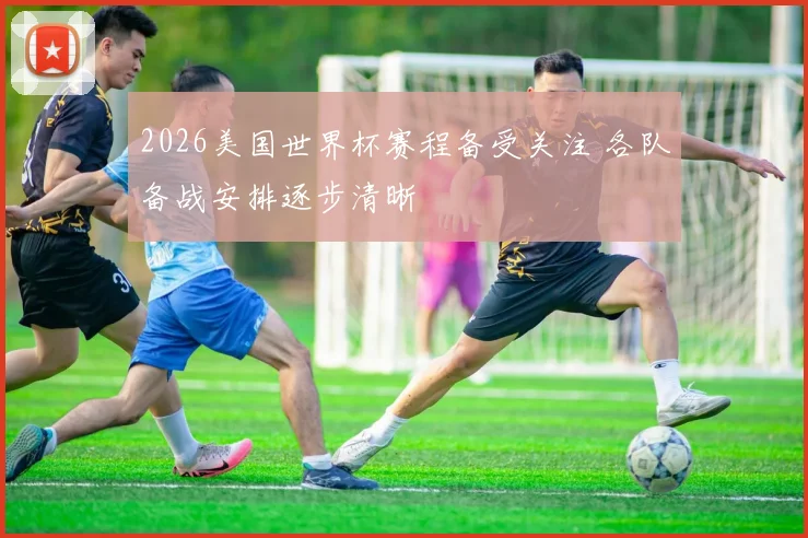 2026美国世界杯赛程备受关注 各队备战安排逐步清晰