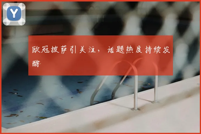 欧冠披萨引关注,话题热度持续发酵