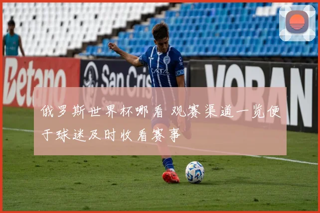 俄罗斯世界杯哪看 观赛渠道一览便于球迷及时收看赛事