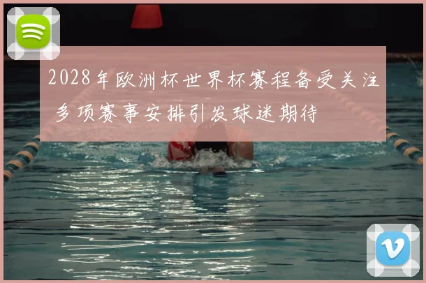 2028年欧洲杯世界杯赛程备受关注 多项赛事安排引发球迷期待