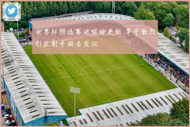世界杯预选赛进球榜更新 争夺激烈引发射手排名变化