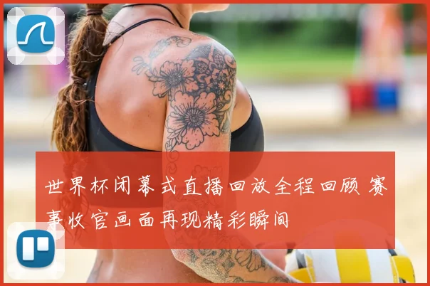 世界杯闭幕式直播回放全程回顾 赛事收官画面再现精彩瞬间