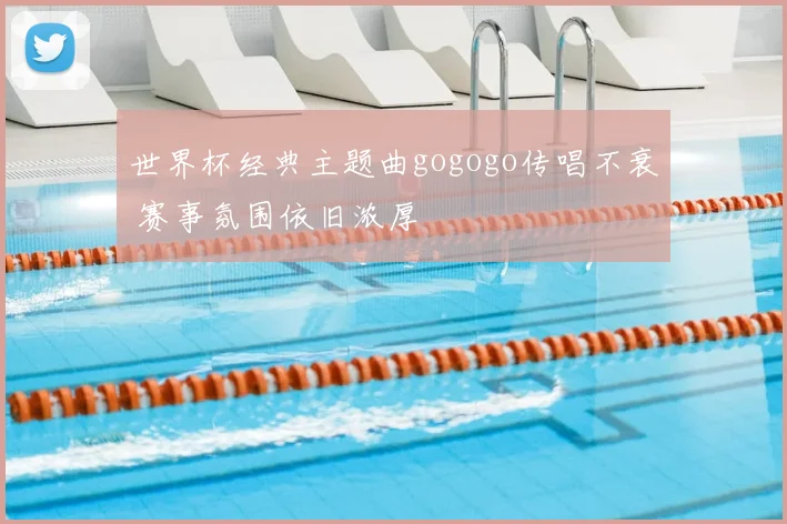 世界杯经典主题曲gogogo传唱不衰 赛事氛围依旧浓厚